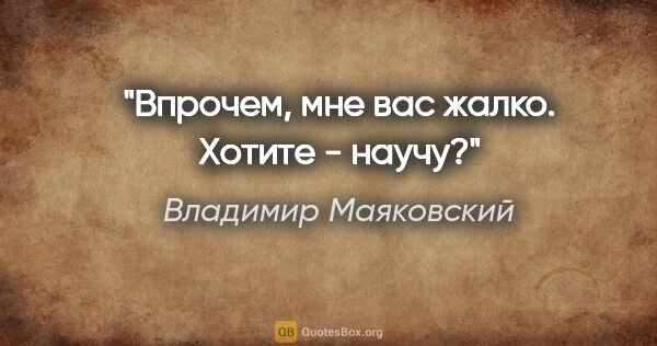 Владимир Маяковский цитата: "Впрочем, мне вас жалко. Хотите - научу?"