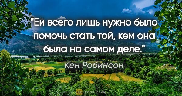 Кен Робинсон цитата: "Ей всего лишь нужно было помочь стать той, кем она была на..."