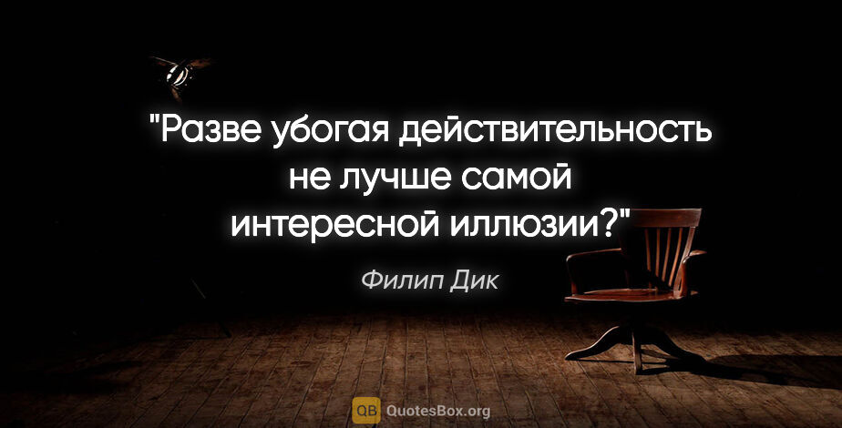 Филип Дик цитата: "Разве убогая действительность не лучше самой интересной иллюзии?"