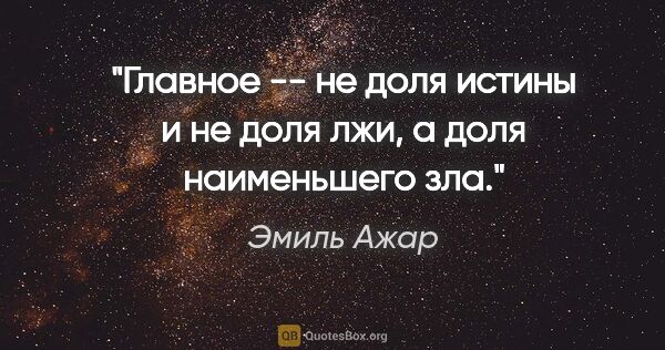 Эмиль Ажар цитата: "Главное -- не доля истины и не доля лжи, а доля наименьшего зла."