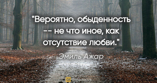 Эмиль Ажар цитата: "Вероятно, обыденность -- не что иное, как отсутствие любви."