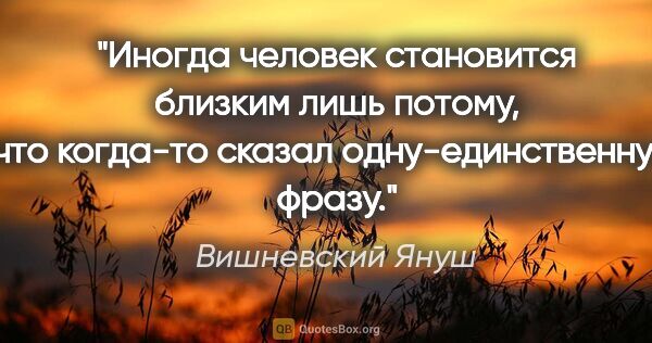 Вишневский Януш цитата: "Иногда человек становится близким лишь потому, что когда-то..."