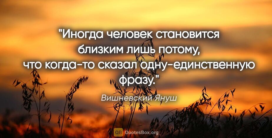 Вишневский Януш цитата: "Иногда человек становится близким лишь потому, что когда-то..."
