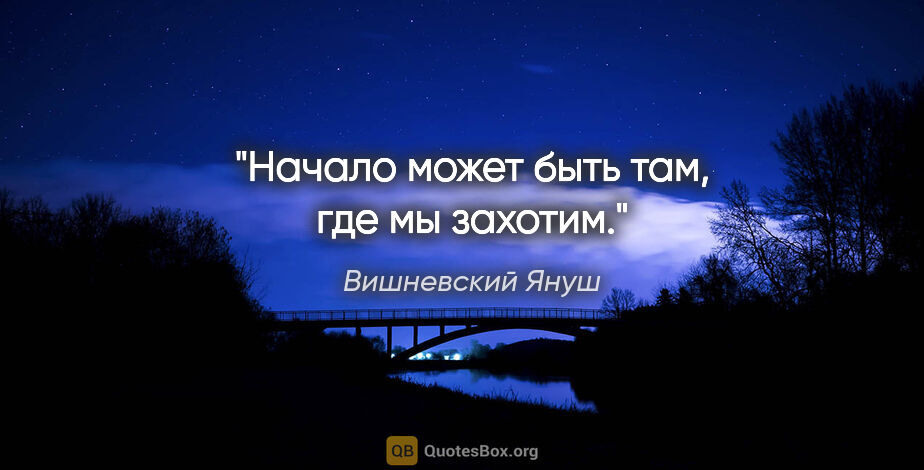 Вишневский Януш цитата: "Начало может быть там, где мы захотим."