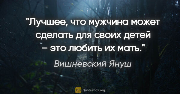 Вишневский Януш цитата: "Лучшее, что мужчина может сделать для своих детей – это любить..."
