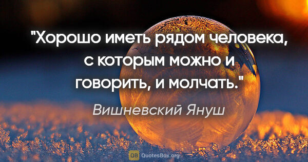 Вишневский Януш цитата: "Хорошо иметь рядом человека, с которым можно и говорить, и..."