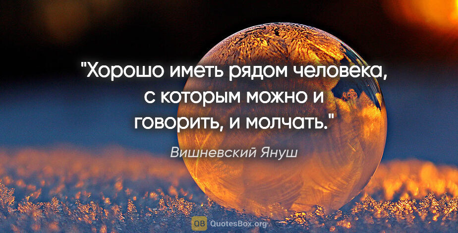 Вишневский Януш цитата: "Хорошо иметь рядом человека, с которым можно и говорить, и..."