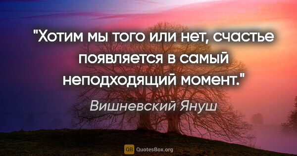 Вишневский Януш цитата: "Хотим мы того или нет, счастье появляется в самый неподходящий..."