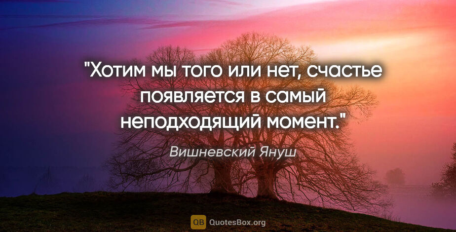 Вишневский Януш цитата: "Хотим мы того или нет, счастье появляется в самый неподходящий..."