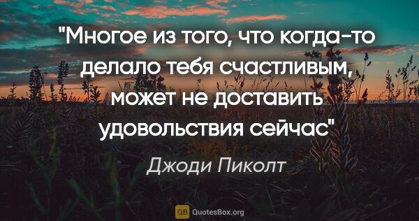 Джоди Пиколт цитата: "Многое из того, что когда-то делало тебя счастливым, может не..."