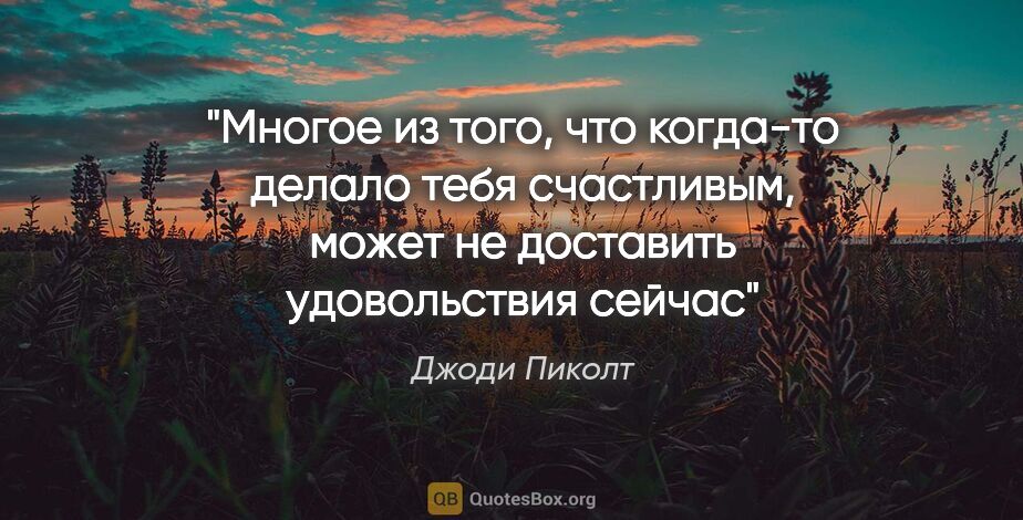 Джоди Пиколт цитата: "Многое из того, что когда-то делало тебя счастливым, может не..."