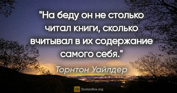 Торнтон Уайлдер цитата: "На беду он не столько читал книги, сколько вчитывал в их..."