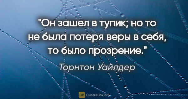 Торнтон Уайлдер цитата: "Он зашел в тупик; но то не была потеря веры в себя, то было..."