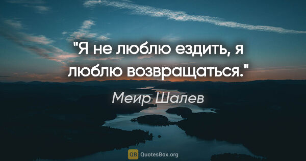 Меир Шалев цитата: "Я не люблю ездить, я люблю возвращаться."