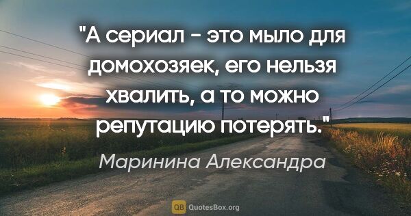 Маринина Александра цитата: "А сериал - это "мыло" для домохозяек, его нельзя хвалить, а то..."