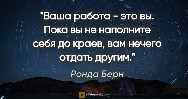 Ронда Берн цитата: "Ваша работа - это вы. Пока вы не наполните себя до краев, вам..."