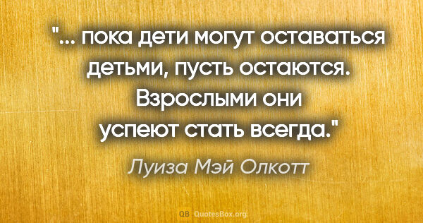 Луиза Мэй Олкотт цитата: " пока дети могут оставаться детьми, пусть остаются. Взрослыми..."