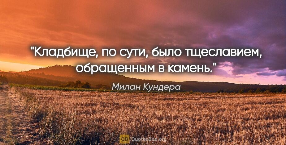 Милан Кундера цитата: "Кладбище, по сути, было тщеславием, обращенным в камень."