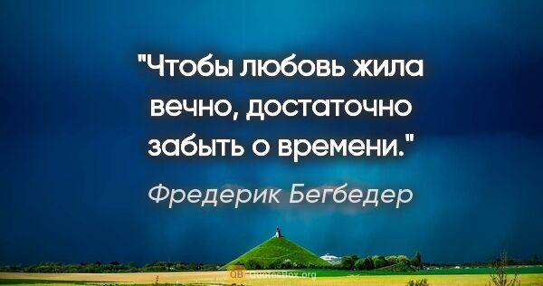 Фредерик Бегбедер цитата: "Чтобы любовь жила вечно, достаточно забыть о времени."