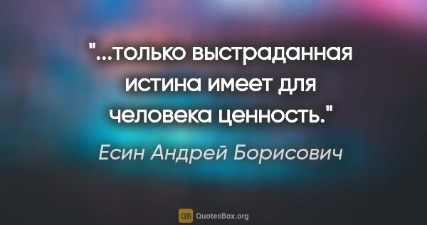 Есин Андрей Борисович цитата: "...только выстраданная истина имеет для человека ценность."
