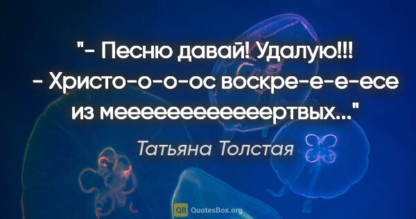 Татьяна Толстая цитата: "- Песню давай! Удалую!!!

- Христо-о-о-ос воскре-е-е-есе из..."