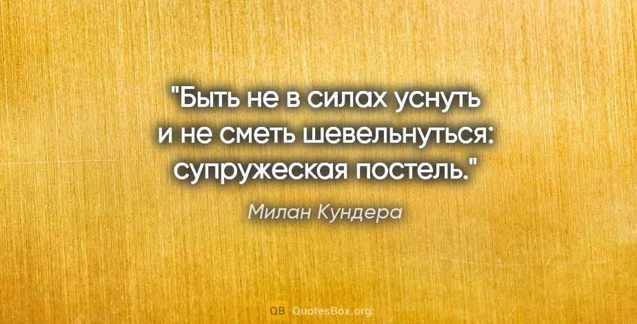 Милан Кундера цитата: "Быть не в силах уснуть и не сметь шевельнуться: супружеская..."