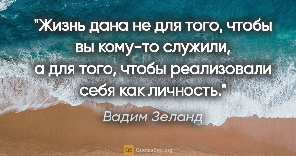 Вадим Зеланд цитата: "Жизнь дана не для того, чтобы вы кому-то служили, а для того,..."