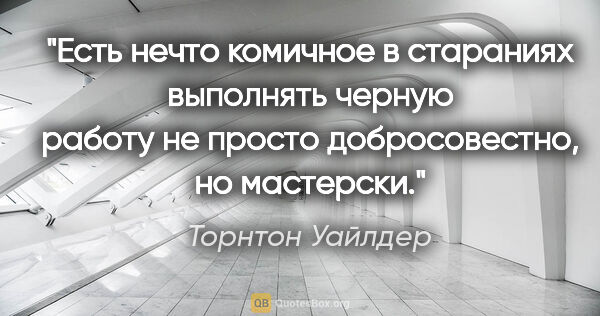 Торнтон Уайлдер цитата: "Есть нечто комичное в стараниях выполнять черную работу не..."