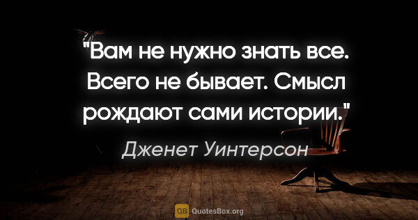 Дженет Уинтерсон цитата: "Вам

не нужно знать все. Всего не

бывает. Смысл рождают..."