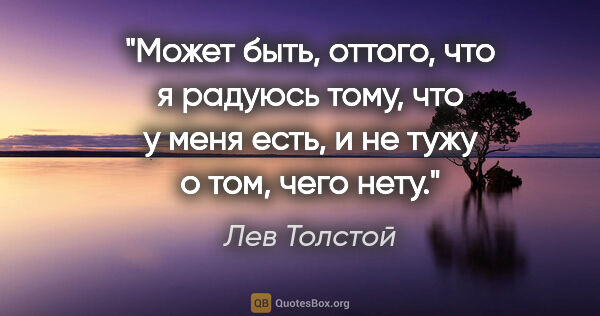 Лев Толстой цитата: "Может быть, оттого, что я радуюсь тому, что у меня есть, и не..."