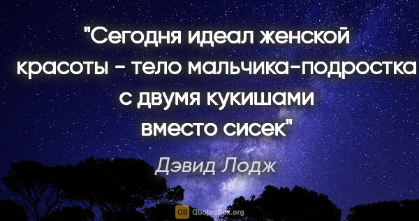 Дэвид Лодж цитата: "Сегодня идеал женской красоты - тело мальчика-подростка с..."