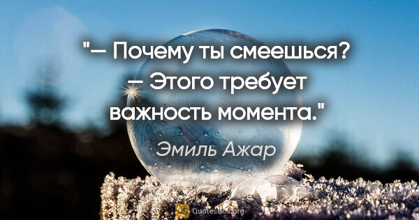 Эмиль Ажар цитата: "— Почему ты смеешься?

— Этого требует важность момента."