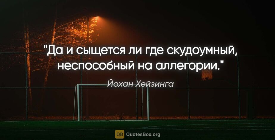 Йохан Хейзинга цитата: "Да и сыщется ли где скудоумный, неспособный на аллегории."