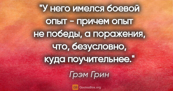 Грэм Грин цитата: "У него имелся боевой опыт - причем опыт не победы, а..."