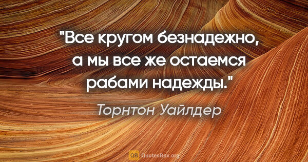 Торнтон Уайлдер цитата: "Все кругом безнадежно, а мы все же остаемся рабами надежды."