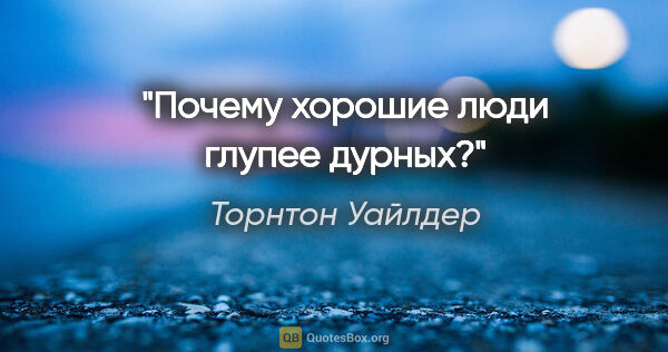 Торнтон Уайлдер цитата: "Почему хорошие люди глупее дурных?"