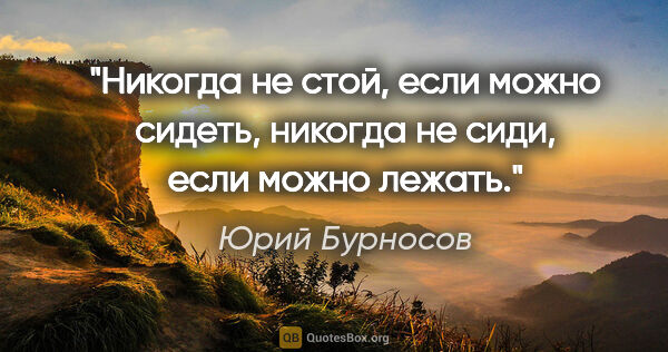 Юрий Бурносов цитата: "Никогда не стой, если можно сидеть, никогда не сиди, если..."