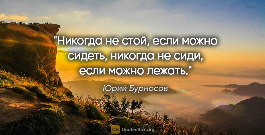 Юрий Бурносов цитата: "Никогда не стой, если можно сидеть, никогда не сиди, если..."