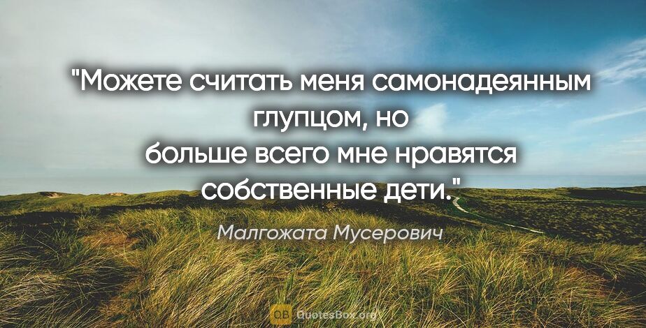 Малгожата Мусерович цитата: "Можете считать меня самонадеянным глупцом, но больше всего мне..."