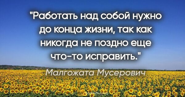 Малгожата Мусерович цитата: "Работать над собой нужно до конца жизни, так как никогда не..."