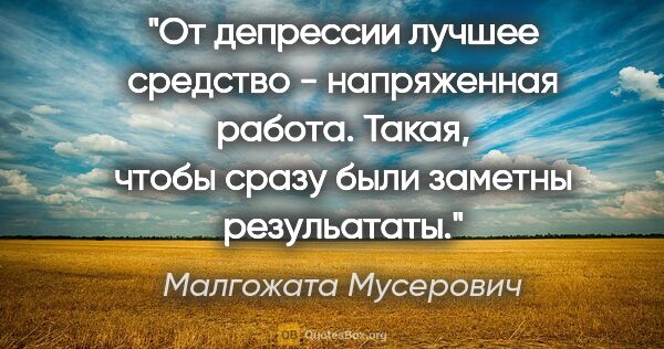 Малгожата Мусерович цитата: "От депрессии лучшее средство - напряженная работа. Такая,..."