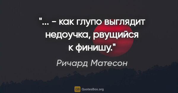 Ричард Матесон цитата: "... - как глупо выглядит недоучка, рвущийся к финишу."