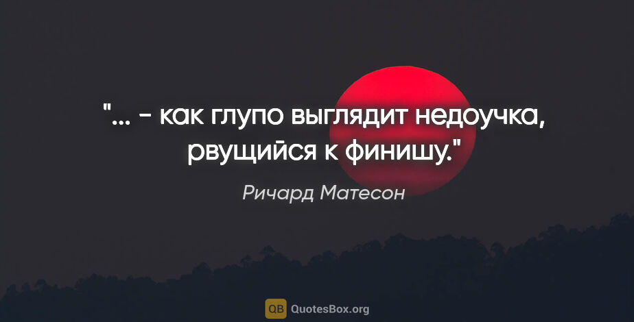 Ричард Матесон цитата: "... - как глупо выглядит недоучка, рвущийся к финишу."