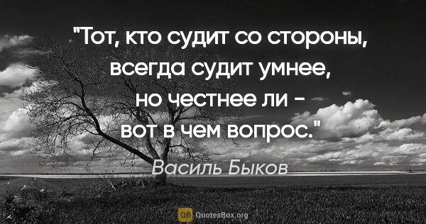 Василь Быков цитата: "Тот, кто судит со стороны, всегда судит умнее, но честнее ли -..."