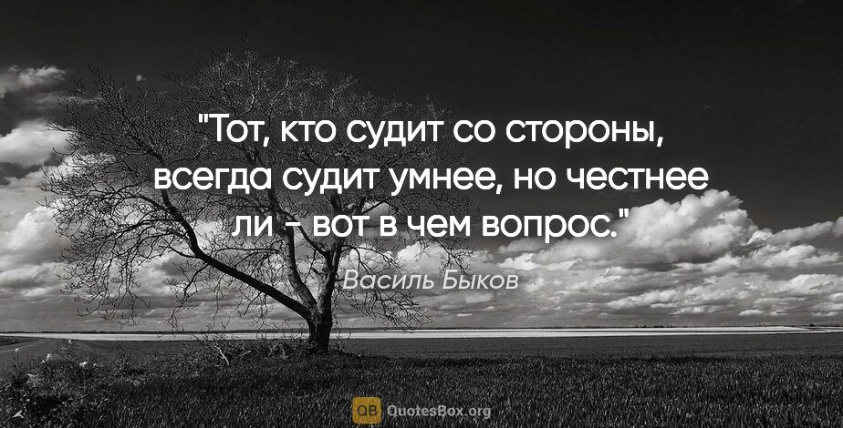 Василь Быков цитата: "Тот, кто судит со стороны, всегда судит умнее, но честнее ли -..."