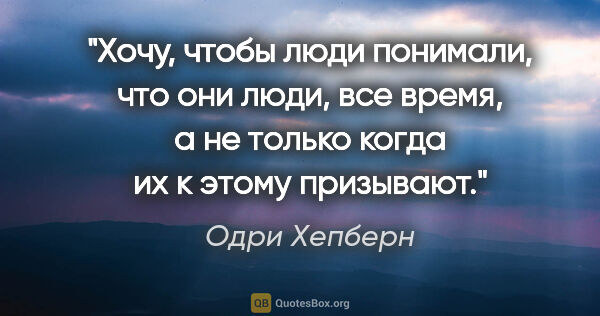 Одри Хепберн цитата: "Хочу, чтобы люди понимали, что они люди, все время, а не..."