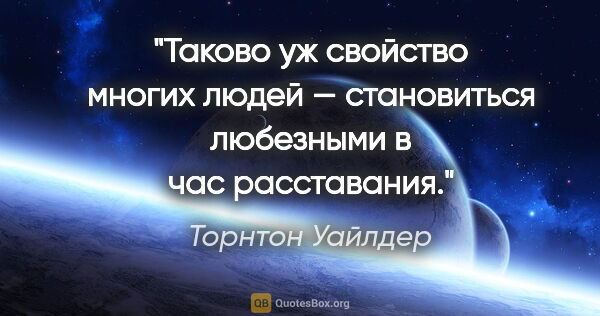 Торнтон Уайлдер цитата: "Таково уж свойство многих людей — становиться любезными в час..."