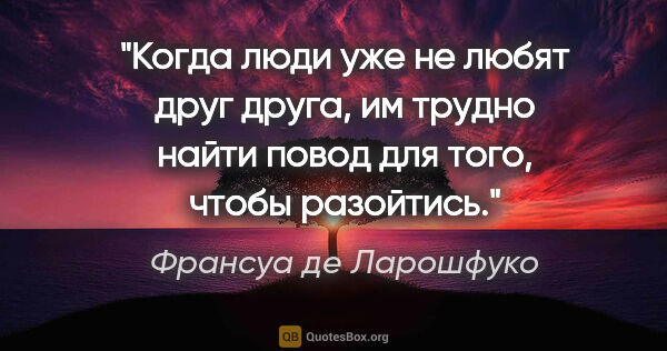 Франсуа де Ларошфуко цитата: "Когда люди уже не любят друг друга, им трудно найти повод для..."