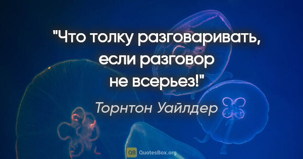 Торнтон Уайлдер цитата: "Что толку разговаривать, если разговор не всерьез!"