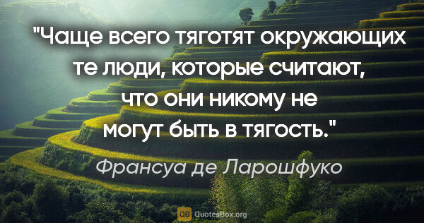 Франсуа де Ларошфуко цитата: "Чаще всего тяготят окружающих те люди, которые считают, что..."